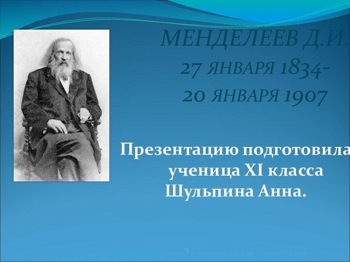 МЕНДЕЛЕЕВ Д.И.27 ЯНВАРЯ 1834-20 ЯНВАРЯ 1907Презентацию подготовила   ученица XI класса Шульпина Анна.