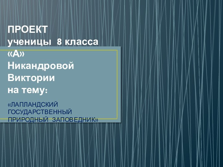 ПРОЕКТ ученицы 8 класса «А» Никандровой Виктории на тему:«ЛАПЛАНДСКИЙ ГОСУДАРСТВЕННЫЙ ПРИРОДНЫЙ ЗАПОВЕДНИК»