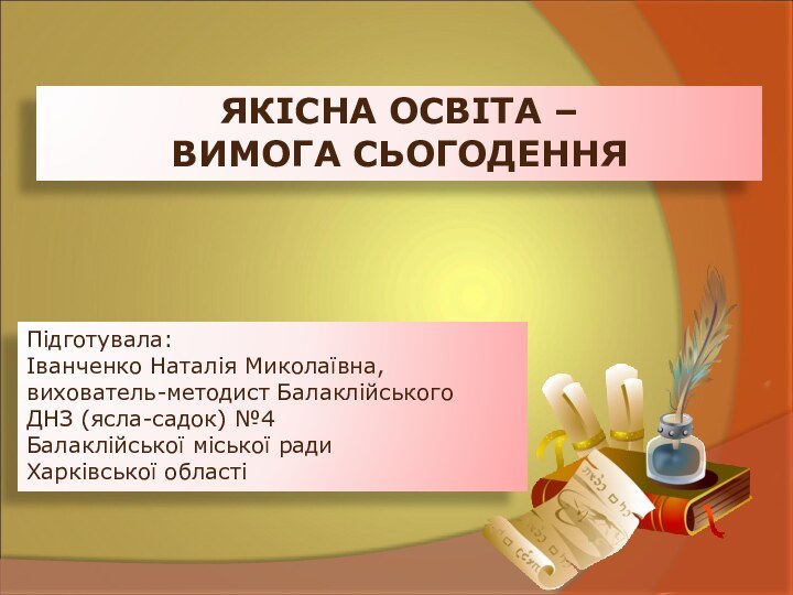 ЯКІСНА ОСВІТА – ВИМОГА СЬОГОДЕННЯПідготувала:Іванченко Наталія Миколаївна,вихователь-методист Балаклійського ДНЗ (ясла-садок) №4 Балаклійської міської ради Харківської області