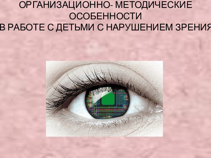 ОРГАНИЗАЦИОННО- МЕТОДИЧЕСКИЕ ОСОБЕННОСТИ В РАБОТЕ С ДЕТЬМИ С НАРУШЕНИЕМ ЗРЕНИЯ