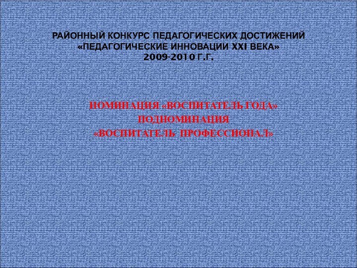 НОМИНАЦИЯ «ВОСПИТАТЕЛЬ ГОДА»ПОДНОМИНАЦИЯ «ВОСПИТАТЕЛЬ ПРОФЕССИОНАЛ»РАЙОННЫЙ КОНКУРС ПЕДАГОГИЧЕСКИХ ДОСТИЖЕНИЙ «ПЕДАГОГИЧЕСКИЕ ИННОВАЦИИ XXI ВЕКА» 2009-2010 Г.Г.