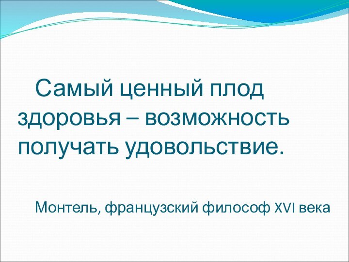 Самый ценный плод здоровья – возможность получать удовольствие.  	Монтель, французский философ XVI века