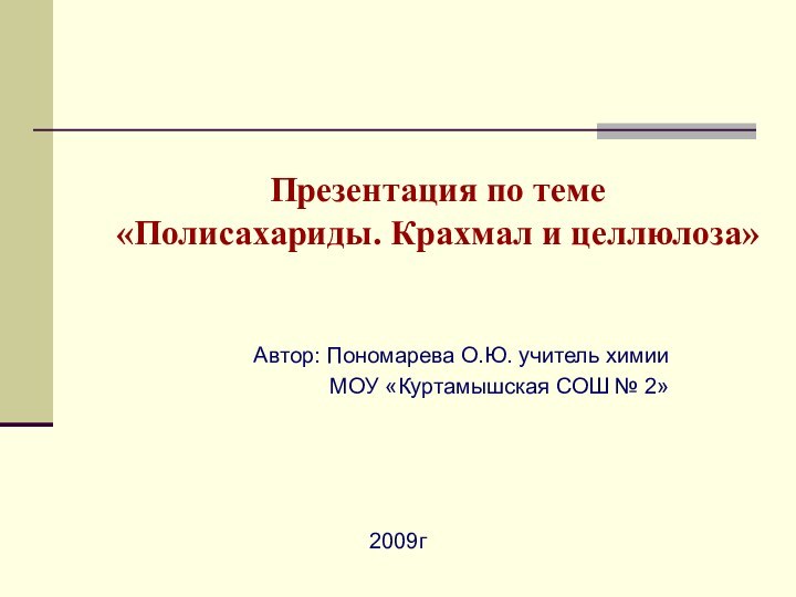 Презентация по теме «Полисахариды. Крахмал и целлюлоза»Автор: Пономарева О.Ю. учитель химии МОУ «Куртамышская СОШ № 2»2009г