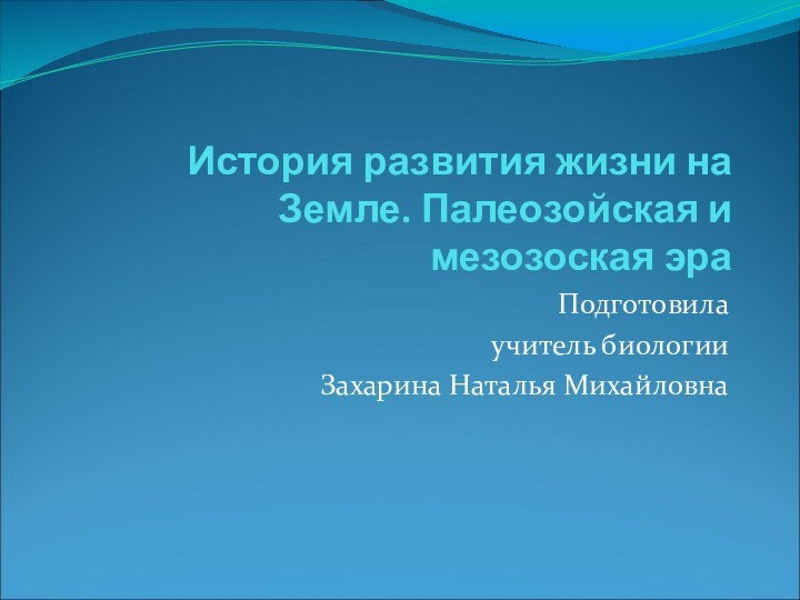 История развития жизни на Земле. Палеозойская и мезозоская эраПодготовила учитель биологии Захарина Наталья Михайловна