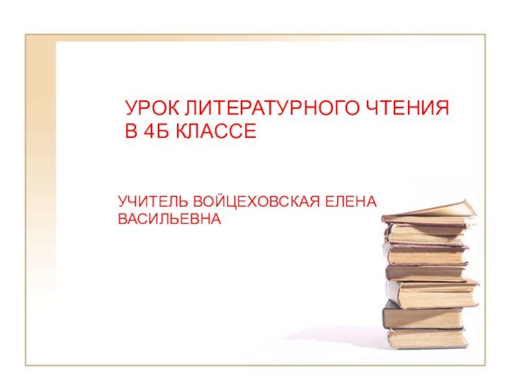 УРОК ЛИТЕРАТУРНОГО ЧТЕНИЯВ 4Б КЛАССЕУЧИТЕЛЬ ВОЙЦЕХОВСКАЯ ЕЛЕНАВАСИЛЬЕВНА