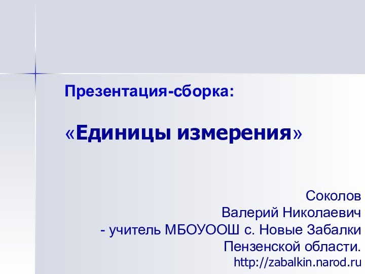 Презентация-сборка:  «Единицы измерения»Соколов Валерий Николаевич учитель МБОУООШ с. Новые Забалки Пензенской области. http://zabalkin.narod.ru