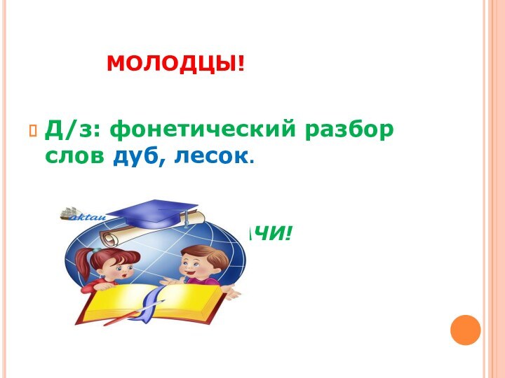 МОЛОДЦЫ!Д/з: фонетический разбор слов дуб, лесок.			  Удач		УДАЧИ!