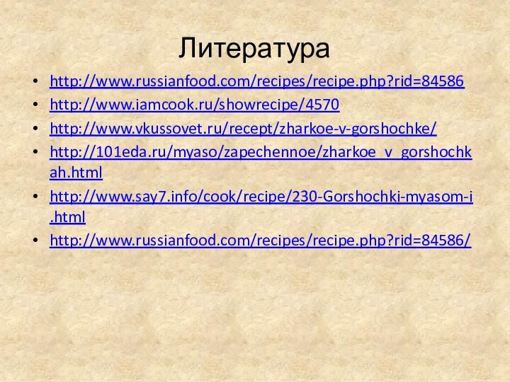 Литератураhttp://www.russianfood.com/recipes/recipe.php?rid=84586http://www.iamcook.ru/showrecipe/4570http://www.vkussovet.ru/recept/zharkoe-v-gorshochke/http://101eda.ru/myaso/zapechennoe/zharkoe_v_gorshochkah.htmlhttp://www.say7.info/cook/recipe/230-Gorshochki-myasom-i.htmlhttp://www.russianfood.com/recipes/recipe.php?rid=84586/