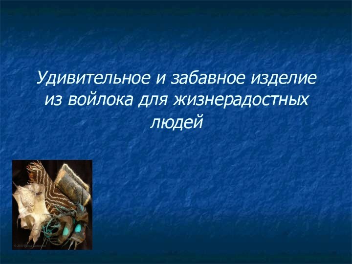 Удивительное и забавное изделие из войлока для жизнерадостных людей