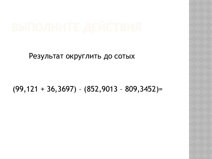 Выполните действия    Результат округлить до сотых(99,121 + 36,3697) – (852,9013 – 809,3452)=