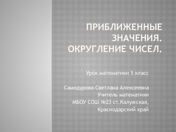 Приближенные значения. Округление чисел. Урок математики 5 классСамодурова Светлана АлексеевнаУчитель математики МБОУ