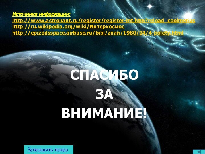 Источники информации: http://www.astronaut.ru/register/register-int.htm?reload_coolmenus http://ru.wikipedia.org/wiki/Интеркосмос http://epizodsspace.airbase.ru/bibl/znan/1980/04/4-polety.html СПАСИБО ЗА ВНИМАНИЕ!Завершить показ