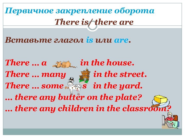 Первичное закрепление оборотаThere is/ there areВставьте глагол is или are.There … a