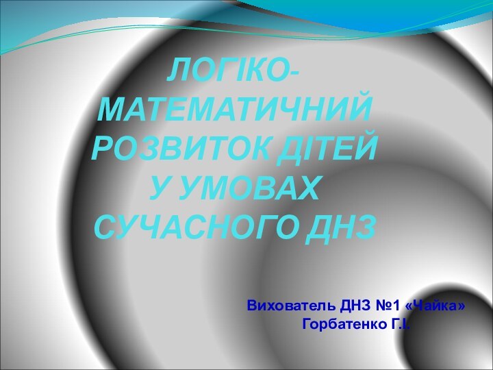 ЛОГІКО-МАТЕМАТИЧНИЙ РОЗВИТОК ДІТЕЙ  У УМОВАХ СУЧАСНОГО ДНЗВихователь ДНЗ №1 «Чайка»Горбатенко Г.І.