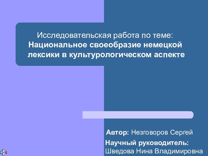 Исследовательская работа по теме:Национальное своеобразие немецкой лексики в культурологическом аспектеАвтор: Незговоров СергейНаучный руководитель: Шведова Нина Владимировна