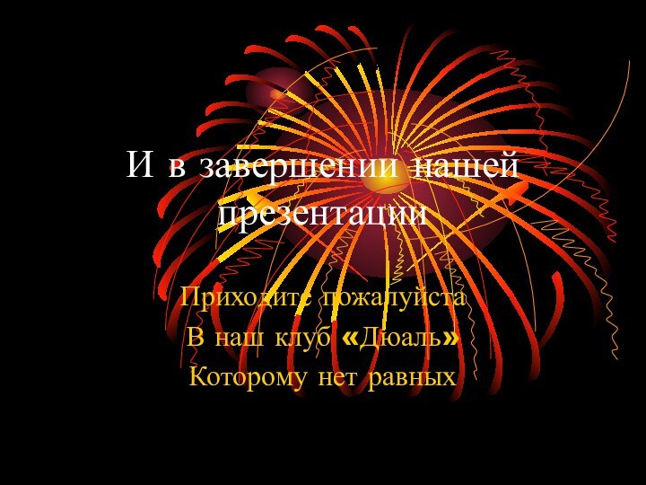 И в завершении нашей презентации Приходите пожалуйстаВ наш клуб «Дюаль»Которому нет равных