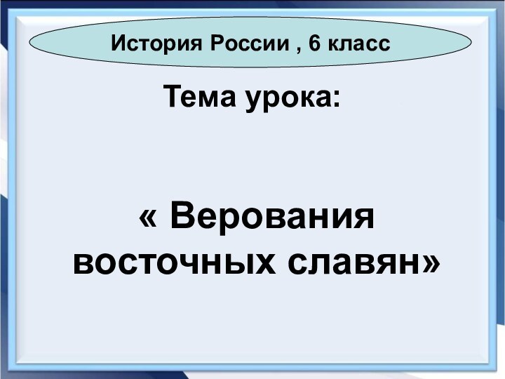 Тема урока:« Верования восточных славян»История России , 6 класс