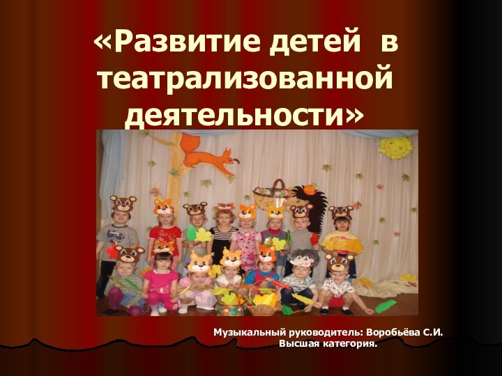 «Развитие детей в театрализованной деятельности» Музыкальный руководитель: Воробьёва С.И.Высшая категория.