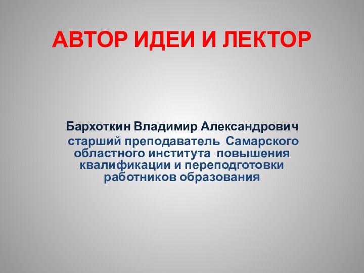 АВТОР ИДЕИ И ЛЕКТОРБархоткин Владимир Александрович старший преподаватель Самарского областного института повышения