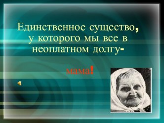 Единственное существо, у которого мы все в неоплатном долгу-мама!