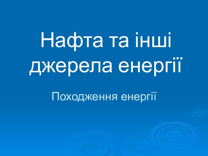 Нафта та інші джерела енергії Походження енергії