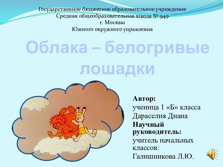 Облака – белогривые лошадкиАвтор:ученица 1 «Б» классаДараселия ДианаНаучный руководитель:учитель начальных классов:Галишникова Л.Ю.Государственное