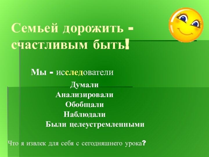 Семьей дорожить - счастливым быть! исследователиМы -ДумалиАнализировалиОбобщалиНаблюдалиБыли целеустремленнымиЧто я извлек для себя с сегодняшнего урока?