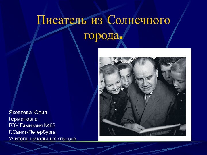 Писатель из Солнечного города.Яковлева Юлия ГермановнаГОУ Гимназия №63Г.Санкт-ПетербургаУчитель начальных классов