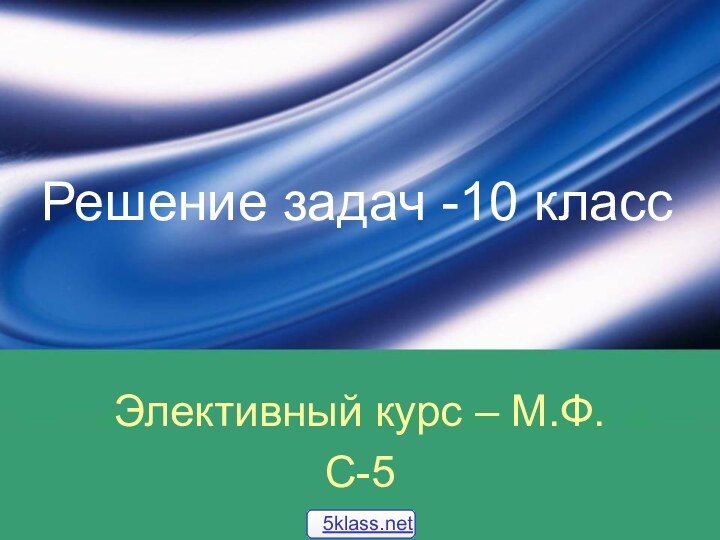 Решение задач -10 классЭлективный курс – М.Ф.С-5