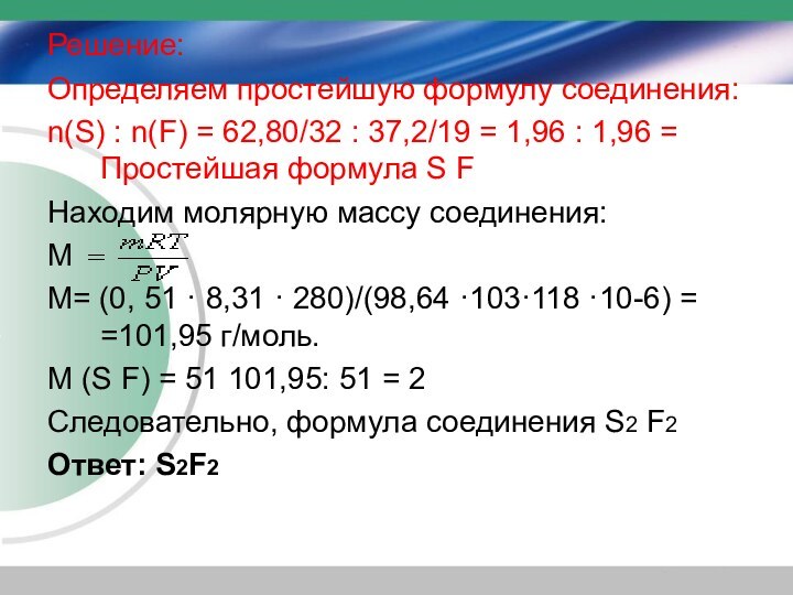 Решение:Определяем простейшую формулу соединения: n(S) : n(F) = 62,80/32 : 37,2/19 =