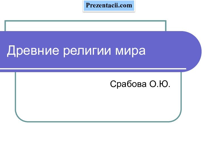 Древние религии мираСрабова О.Ю.Prezentacii.com