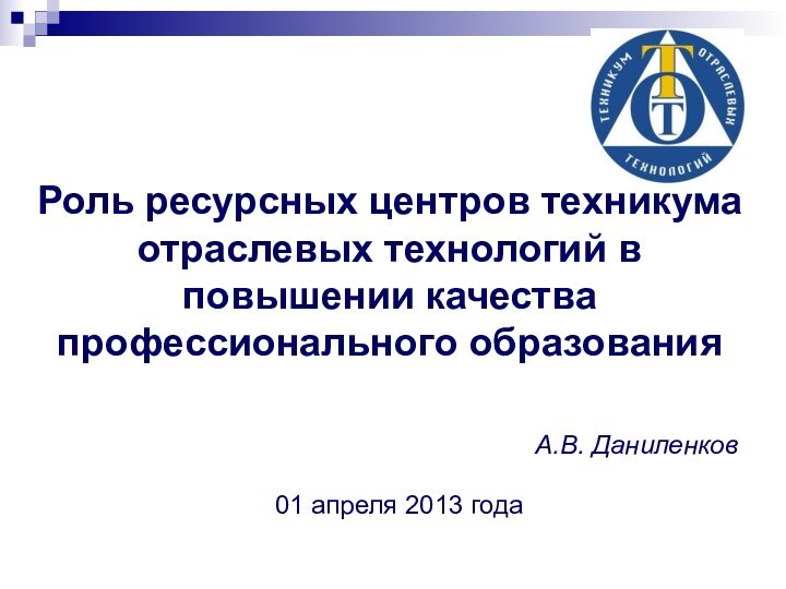 Роль ресурсных центров техникума отраслевых технологий в повышении качества профессионального образованияА.В. Даниленков01 апреля 2013 года