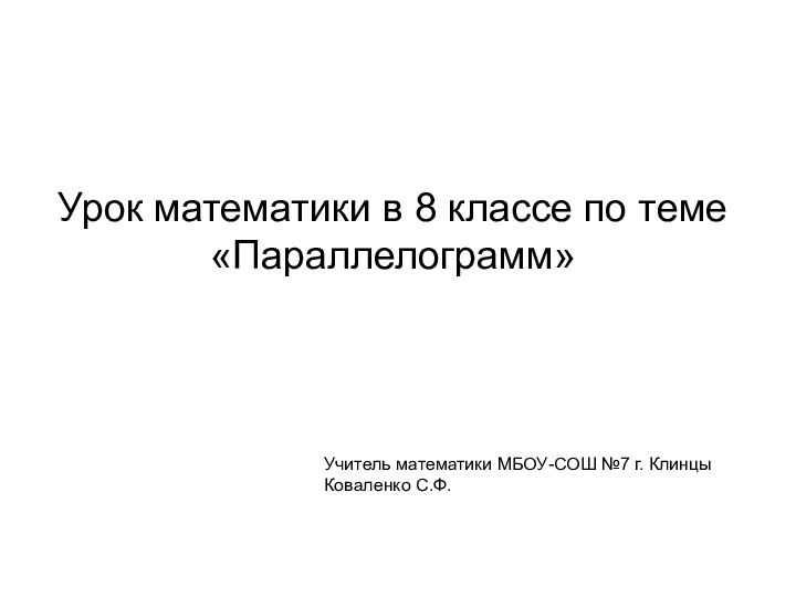 Урок математики в 8 классе по теме «Параллелограмм»Учитель математики МБОУ-СОШ №7 г. Клинцы Коваленко С.Ф.