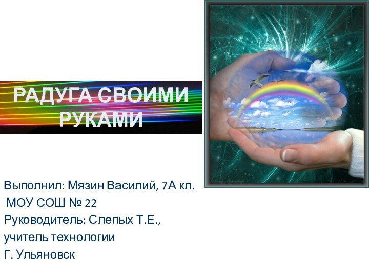 Выполнил: Мязин Василий, 7А кл. МОУ СОШ № 22Руководитель: Слепых Т.Е., учитель технологииГ. УльяновскРАДУГА СВОИМИ РУКАМИ