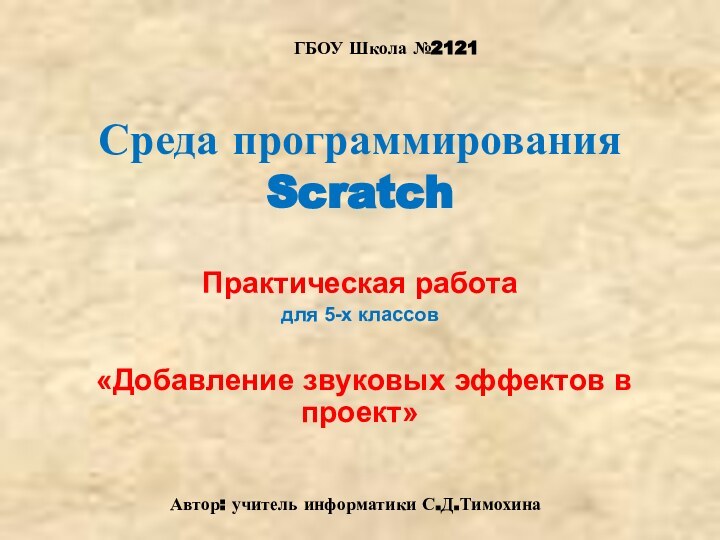 Практическая работадля 5-х классов «Добавление звуковых эффектов в проект»Среда программирования ScratchГБОУ Школа №2121Автор: учитель информатики С.Д.Тимохина