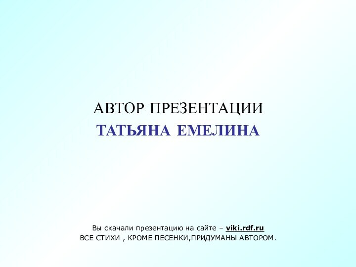 АВТОР ПРЕЗЕНТАЦИИТАТЬЯНА ЕМЕЛИНА Вы скачали презентацию на сайте – viki.rdf.ruВСЕ СТИХИ , КРОМЕ ПЕСЕНКИ,ПРИДУМАНЫ АВТОРОМ.