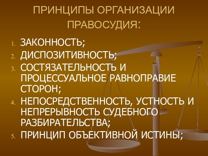 ПРИНЦИПЫ ОРГАНИЗАЦИИ ПРАВОСУДИЯ:ЗАКОННОСТЬ;ДИСПОЗИТИВНОСТЬ;СОСТЯЗАТЕЛЬНОСТЬ И ПРОЦЕССУАЛЬНОЕ РАВНОПРАВИЕ СТОРОН;НЕПОСРЕДСТВЕННОСТЬ, УСТНОСТЬ И НЕПРЕРЫВНОСТЬ СУДЕБНОГО РАЗБИРАТЕЛЬСТВА;ПРИНЦИП ОБЪЕКТИВНОЙ ИСТИНЫ;