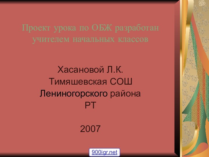 Проект урока по ОБЖ разработан учителем начальных классовХасановой Л.К.Тимяшевская СОШЛениногорского районаРТ2007