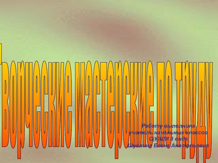 Творческие мастерские по труду Работу выполнилаучитель начальных классовС(К)ШИ 8 вида Шуклина Елена Анатольевна