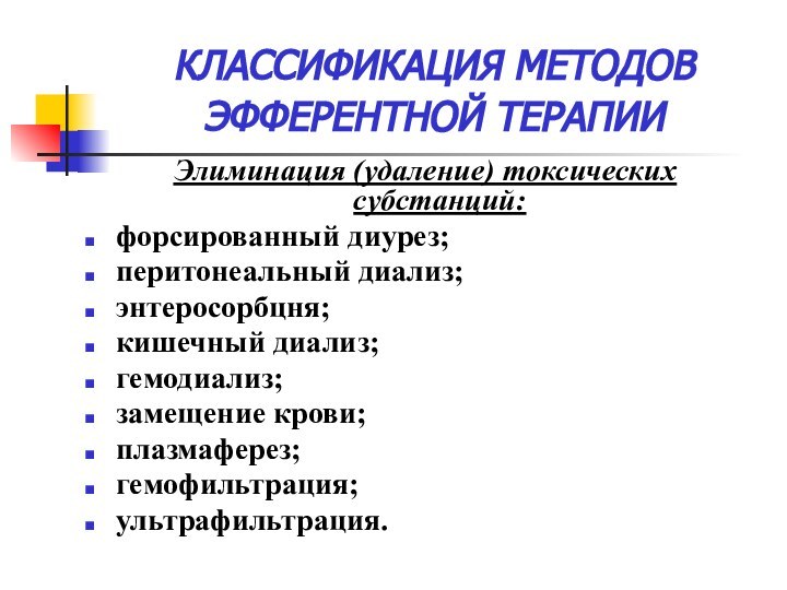 КЛАССИФИКАЦИЯ МЕТОДОВ ЭФФЕРЕНТНОЙ ТЕРАПИИ Элиминация (удаление) токсических субстанций:форсированный диурез;перитонеальный диализ;энтеросорбцня;кишечный диализ;гемодиализ;замещение крови;плазмаферез;гемофильтрация;ультрафильтрация.