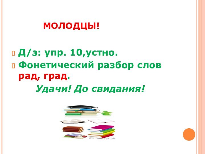 МОЛОДЦЫ!Д/з: упр. 10,устно.Фонетический разбор слов рад, град.		 Удачи! До свидания!