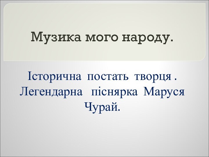 Музика мого народу.Історична постать творця . Легендарна  піснярка Маруся Чурай.