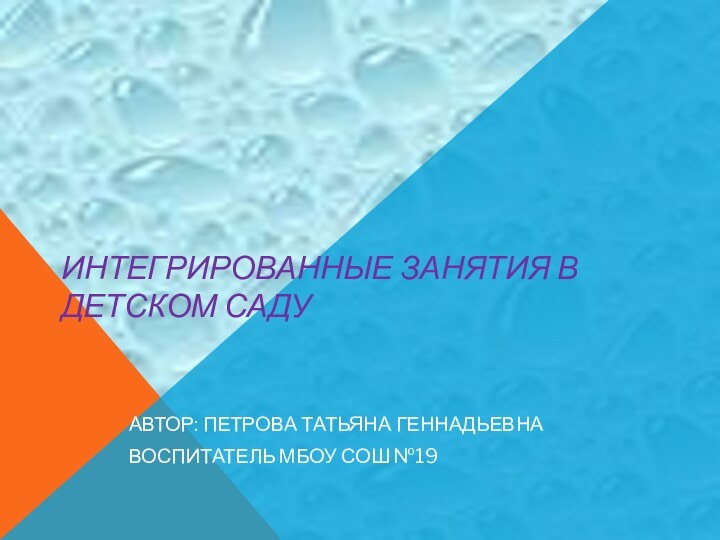 ИНТЕГРИРОВАННЫЕ ЗАНЯТИЯ В ДЕТСКОМ САДУ АВТОР: ПЕТРОВА ТАТЬЯНА ГЕННАДЬЕВНАВОСПИТАТЕЛЬ МБОУ СОШ №19