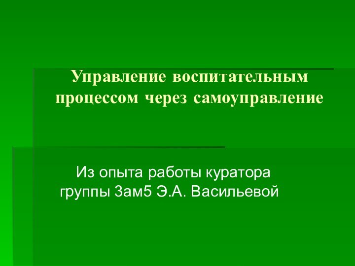 Управление воспитательным процессом через самоуправление  Из опыта работы куратора группы 3ам5 Э.А. Васильевой