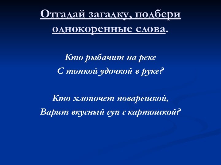 Отгадай загадку, подбери однокоренные слова.Кто рыбачит на рекеС тонкой удочкой в руке?Кто