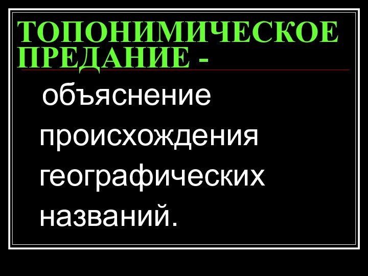 ТОПОНИМИЧЕСКОЕ ПРЕДАНИЕ -  объяснение происхождения географических названий.