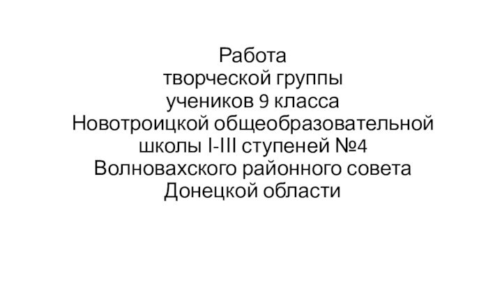 Работа  творческой группы учеников 9 класса Новотроицкой общеобразовательной школы І-ІІІ ступеней