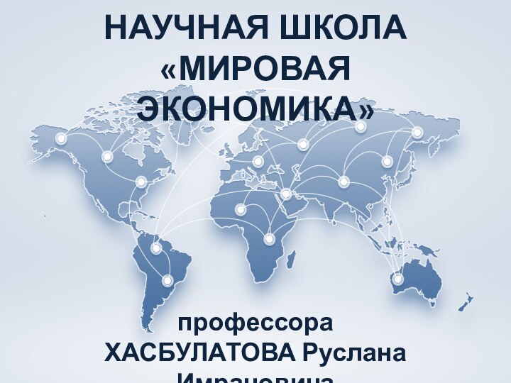 Научно-практические конференцииНАУЧНАЯ ШКОЛА «МИРОВАЯ ЭКОНОМИКА»профессора ХАСБУЛАТОВА Руслана Имрановича