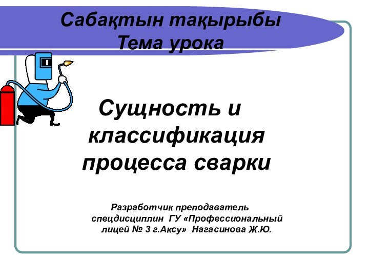 Сущность и классификация процесса сваркиСабақтын тақырыбы Тема урокаРазработчик преподаватель спецдисциплин ГУ «Профессиональный