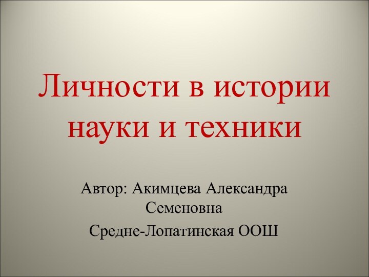 Личности в истории науки и техникиАвтор: Акимцева Александра СеменовнаСредне-Лопатинская ООШ